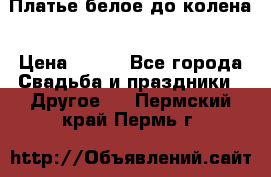 Платье белое до колена › Цена ­ 800 - Все города Свадьба и праздники » Другое   . Пермский край,Пермь г.